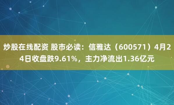 炒股在线配资 股市必读：信雅达（600571）4月24日收盘跌9.61%，主力净流出1.36亿元