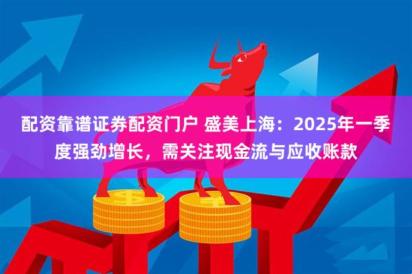 配资靠谱证券配资门户 盛美上海：2025年一季度强劲增长，需关注现金流与应收账款