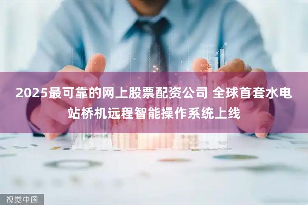2025最可靠的网上股票配资公司 全球首套水电站桥机远程智能操作系统上线