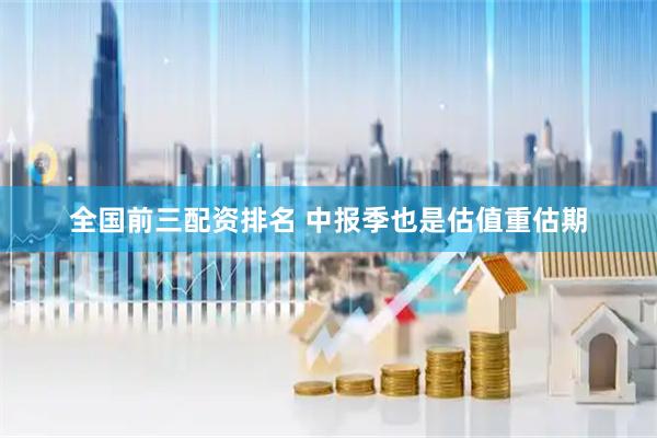 全国前三配资排名 中报季也是估值重估期