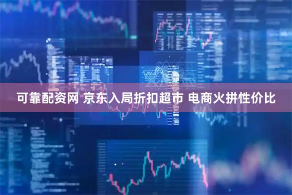 可靠配资网 京东入局折扣超市 电商火拼性价比