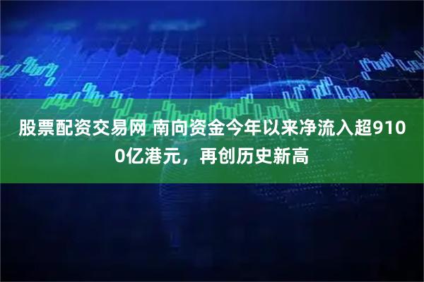 股票配资交易网 南向资金今年以来净流入超9100亿港元，再创历史新高