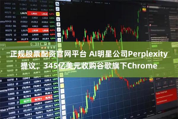 正规股票配资官网平台 AI明星公司Perplexity提议，345亿美元收购谷歌旗下Chrome