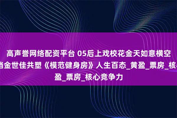 高声誉网络配资平台 05后上戏校花金天如意横空出世 搭档金世佳共塑《模范健身房》人生百态_黄盈_票房_核心竞争力