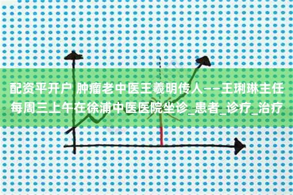 配资平开户 肿瘤老中医王羲明传人——王琍琳主任每周三上午在徐浦中医医院坐诊_患者_诊疗_治疗