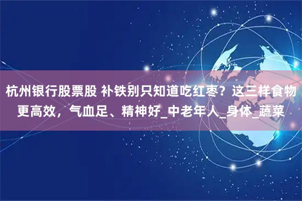 杭州银行股票股 补铁别只知道吃红枣？这三样食物更高效，气血足、精神好_中老年人_身体_蔬菜