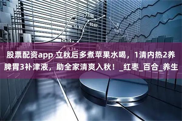 股票配资app 立秋后多煮苹果水喝，1清内热2养脾胃3补津液，助全家清爽入秋！_红枣_百合_养生